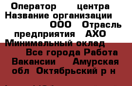 Оператор Call-центра › Название организации ­ Call-Telecom, ООО › Отрасль предприятия ­ АХО › Минимальный оклад ­ 45 000 - Все города Работа » Вакансии   . Амурская обл.,Октябрьский р-н